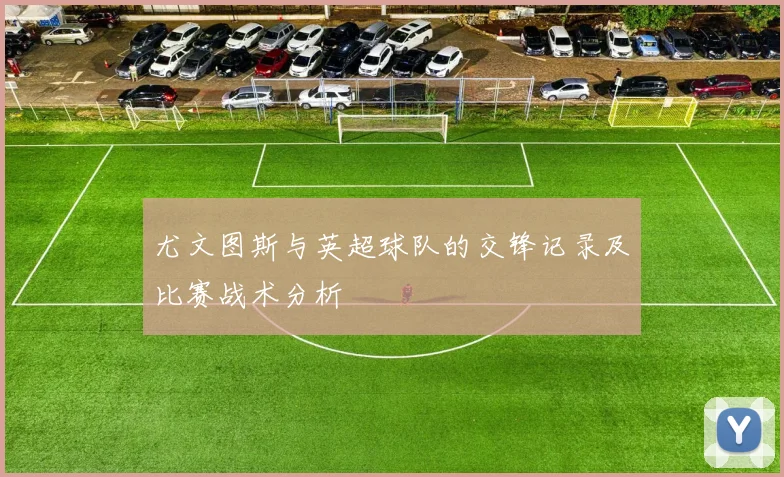 尤文图斯与英超球队的交锋记录及比赛战术分析