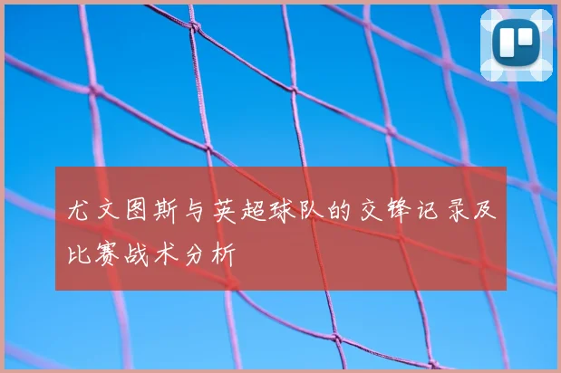 尤文图斯与英超球队的交锋记录及比赛战术分析