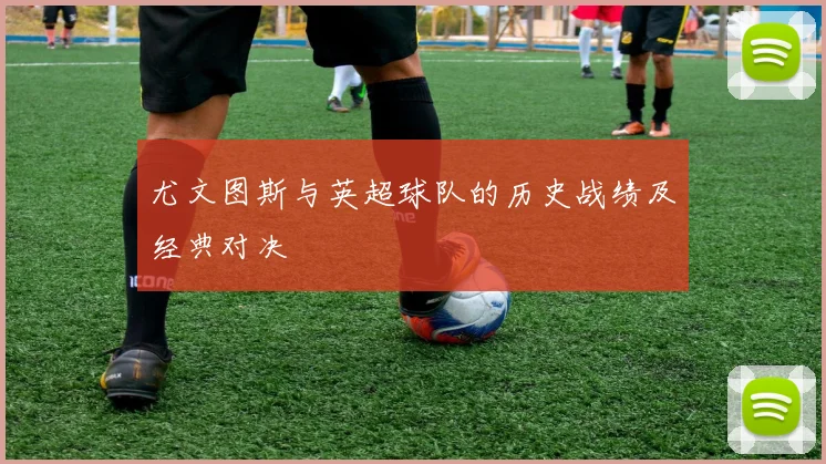 尤文图斯与英超球队的历史战绩及经典对决