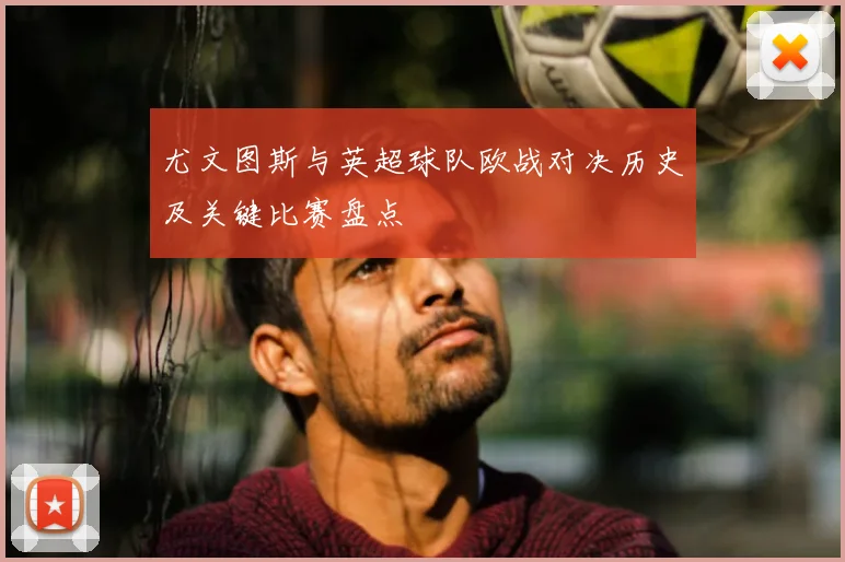 尤文图斯与英超球队欧战对决历史及关键比赛盘点